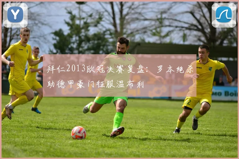 拜仁2013欧冠决赛复盘：罗本绝杀助德甲豪门征服温布利