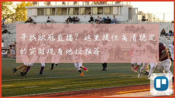 寻找欧冠直播？这里提供高清稳定的实时观看地址推荐