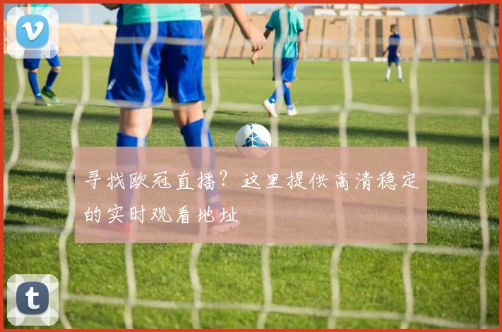 寻找欧冠直播？这里提供高清稳定的实时观看地址