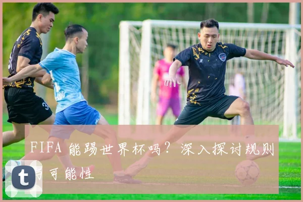 FIFA 能踢世界杯吗？深入探讨规则与可能性