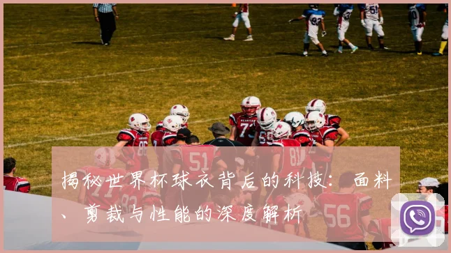 揭秘世界杯球衣背后的科技：面料、剪裁与性能的深度解析