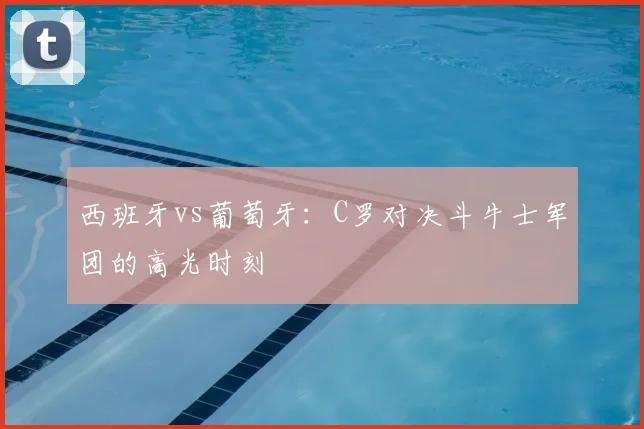 西班牙vs葡萄牙：C罗对决斗牛士军团的高光时刻