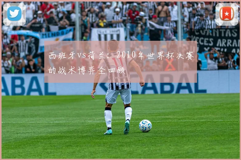 西班牙vs荷兰：2010年世界杯决赛的战术博弈全回顾