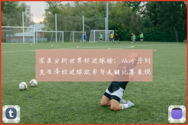 深度分析世界杯进球榜：从方丹到克洛泽的进球效率与关键比赛表现