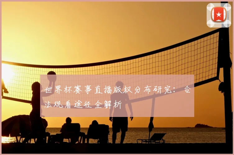 世界杯赛事直播版权分布研究：合法观看途径全解析