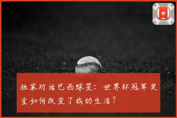 独家对话巴西球星：世界杯冠军奖金如何改变了我的生活？