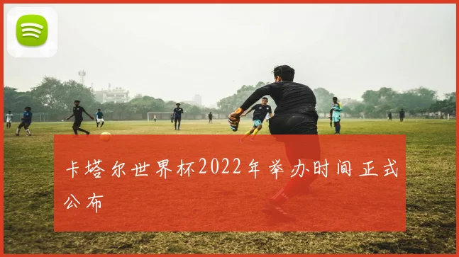 卡塔尔世界杯2022年举办时间正式公布