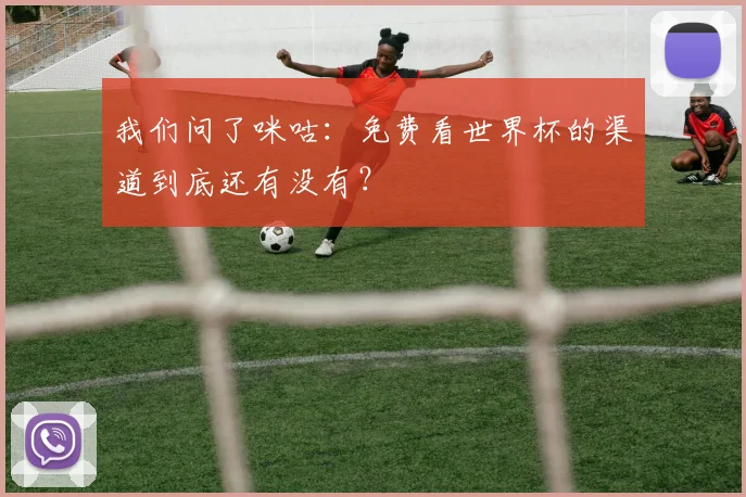 我们问了咪咕：免费看世界杯的渠道到底还有没有？