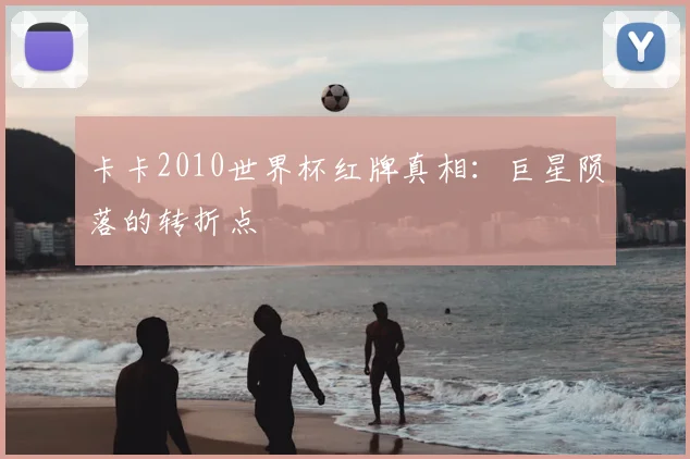 卡卡2010世界杯红牌真相：巨星陨落的转折点