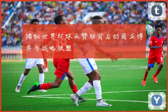 揭秘世界杯球衣赞助背后的商业博弈与战略联盟