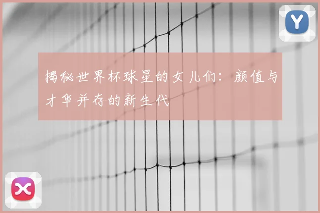 揭秘世界杯球星的女儿们：颜值与才华并存的新生代