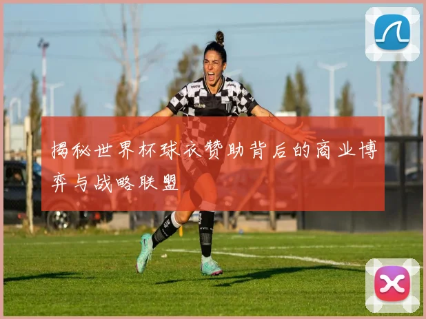 揭秘世界杯球衣赞助背后的商业博弈与战略联盟
