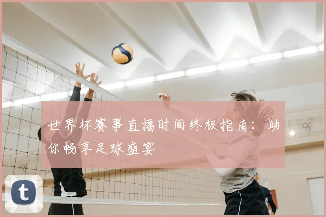 世界杯赛事直播时间终极指南：助你畅享足球盛宴