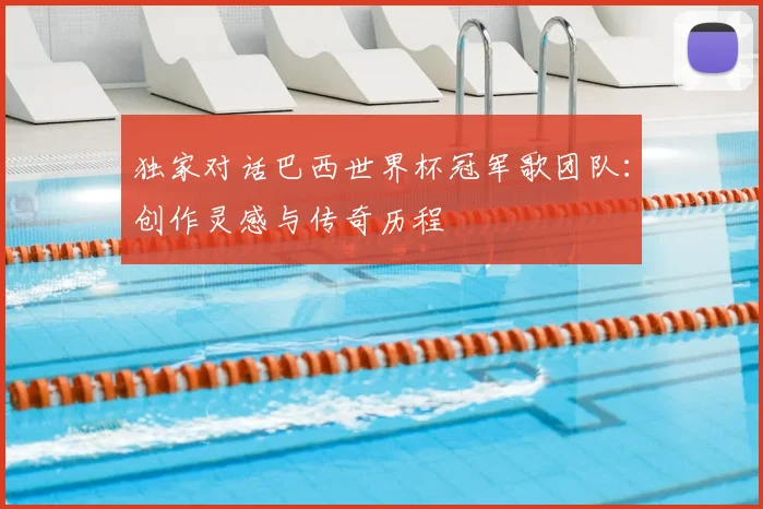 独家对话巴西世界杯冠军歌团队：创作灵感与传奇历程