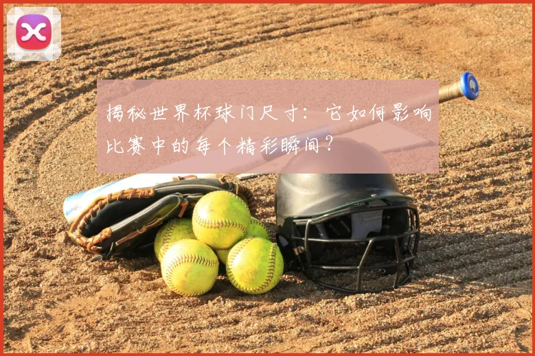 揭秘世界杯球门尺寸：它如何影响比赛中的每个精彩瞬间？