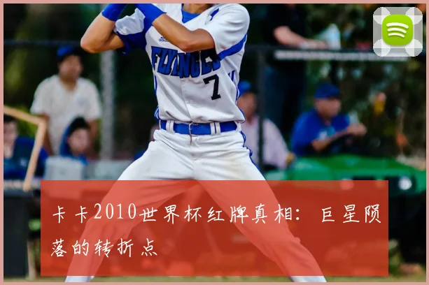 卡卡2010世界杯红牌真相：巨星陨落的转折点