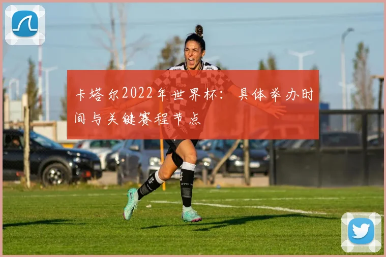 卡塔尔2022年世界杯：具体举办时间与关键赛程节点
