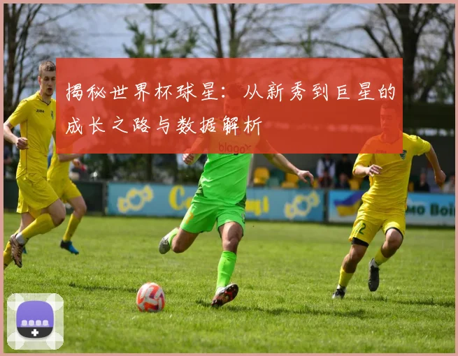 揭秘世界杯球星：从新秀到巨星的成长之路与数据解析