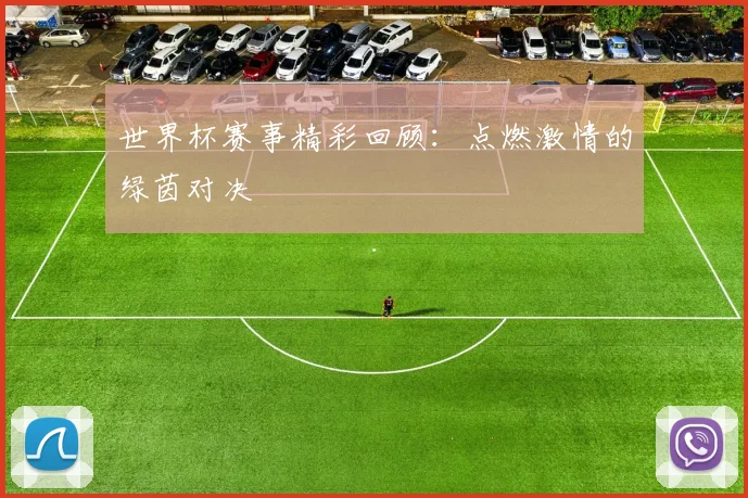 世界杯赛事精彩回顾：点燃激情的绿茵对决