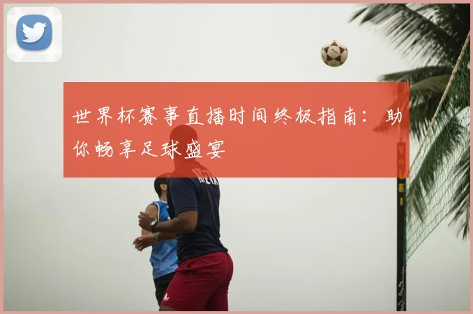 世界杯赛事直播时间终极指南：助你畅享足球盛宴