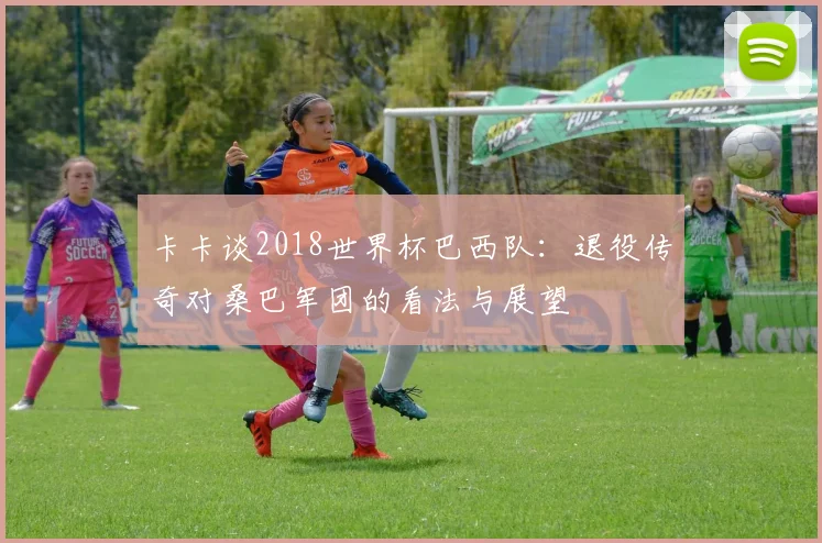 卡卡谈2018世界杯巴西队：退役传奇对桑巴军团的看法与展望