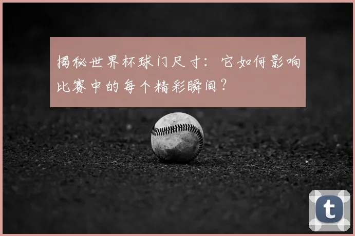 揭秘世界杯球门尺寸：它如何影响比赛中的每个精彩瞬间？