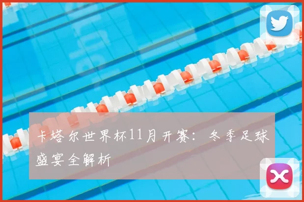 卡塔尔世界杯11月开赛：冬季足球盛宴全解析