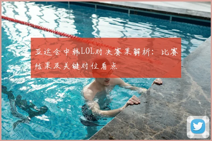 亚运会中韩LOL对决赛果解析：比赛结果及关键对位看点