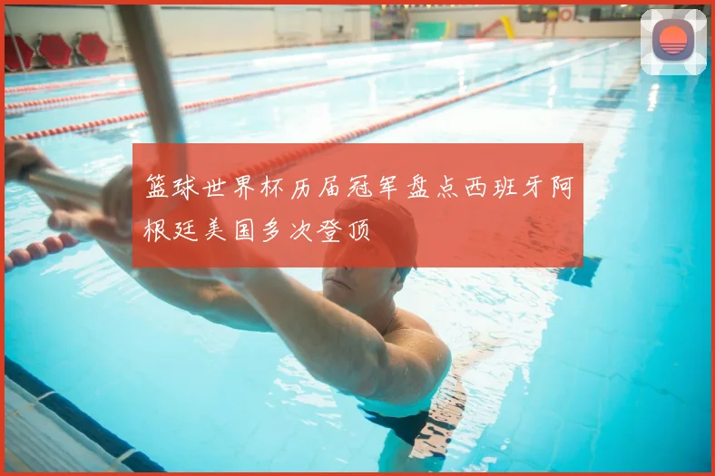 篮球世界杯历届冠军盘点西班牙阿根廷美国多次登顶