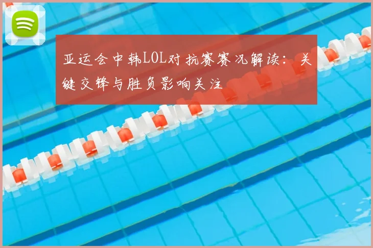 亚运会中韩LOL对抗赛赛况解读:关键交锋与胜负影响关注
