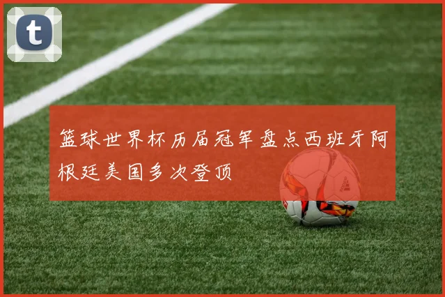 篮球世界杯历届冠军盘点西班牙阿根廷美国多次登顶