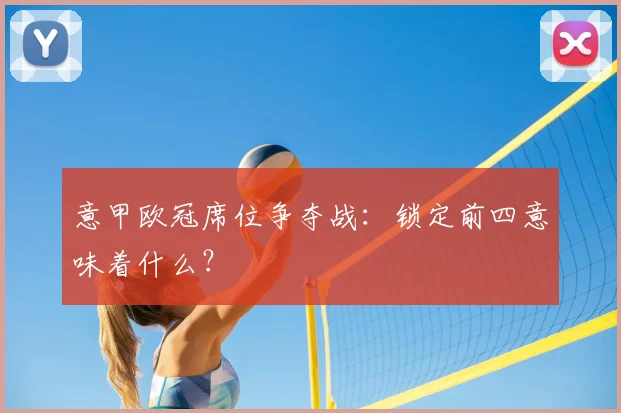 意甲欧冠席位争夺战：锁定前四意味着什么？