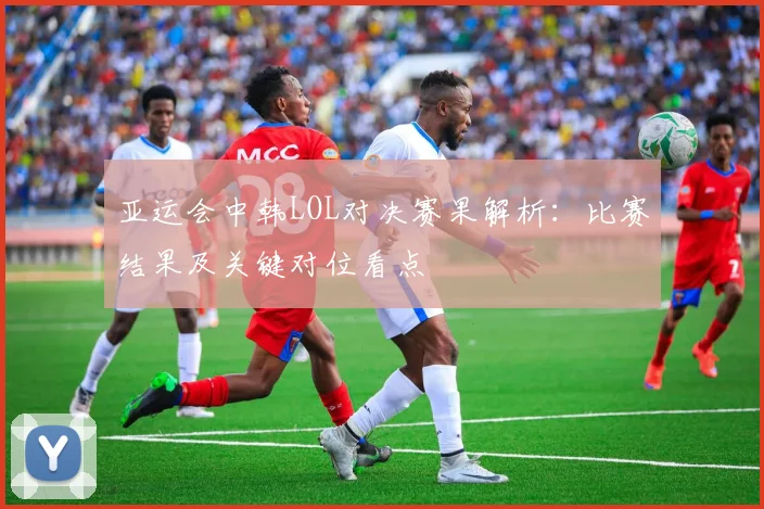 亚运会中韩LOL对决赛果解析：比赛结果及关键对位看点