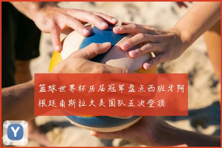 篮球世界杯历届冠军盘点西班牙阿根廷南斯拉夫美国队五次登顶