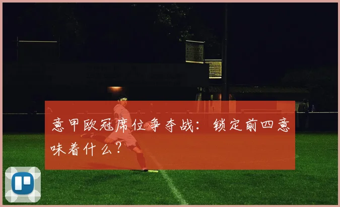 意甲欧冠席位争夺战：锁定前四意味着什么？