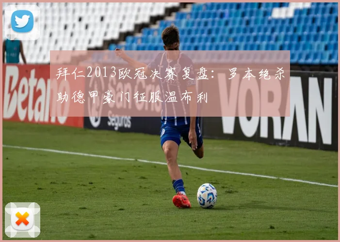 拜仁2013欧冠决赛复盘：罗本绝杀助德甲豪门征服温布利