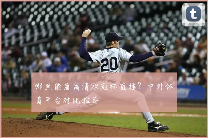 哪里能看高清欧冠杯直播？中外体育平台对比推荐